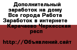 Дополнительный заработок на дому - Все города Работа » Заработок в интернете   . Карачаево-Черкесская респ.
